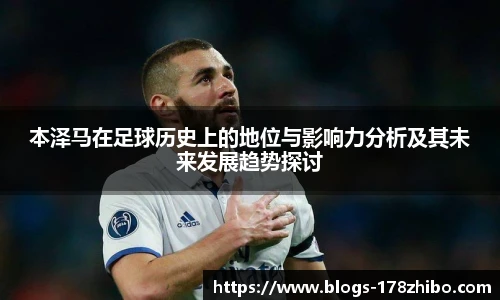 本泽马在足球历史上的地位与影响力分析及其未来发展趋势探讨