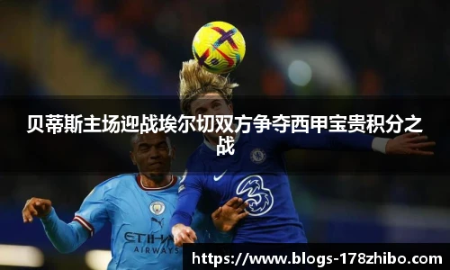 贝蒂斯主场迎战埃尔切双方争夺西甲宝贵积分之战