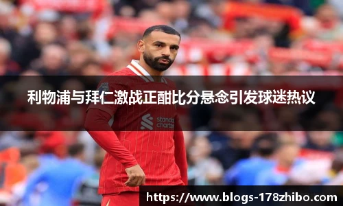 利物浦与拜仁激战正酣比分悬念引发球迷热议