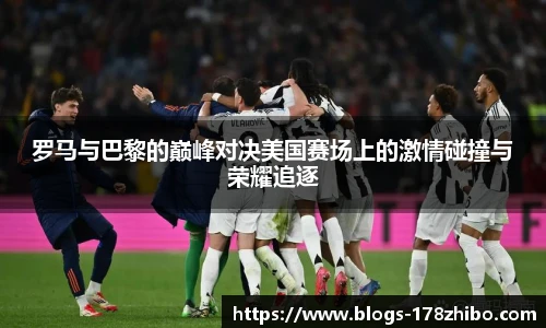 罗马与巴黎的巅峰对决美国赛场上的激情碰撞与荣耀追逐