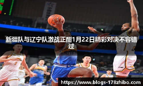 新疆队与辽宁队激战正酣1月22日精彩对决不容错过